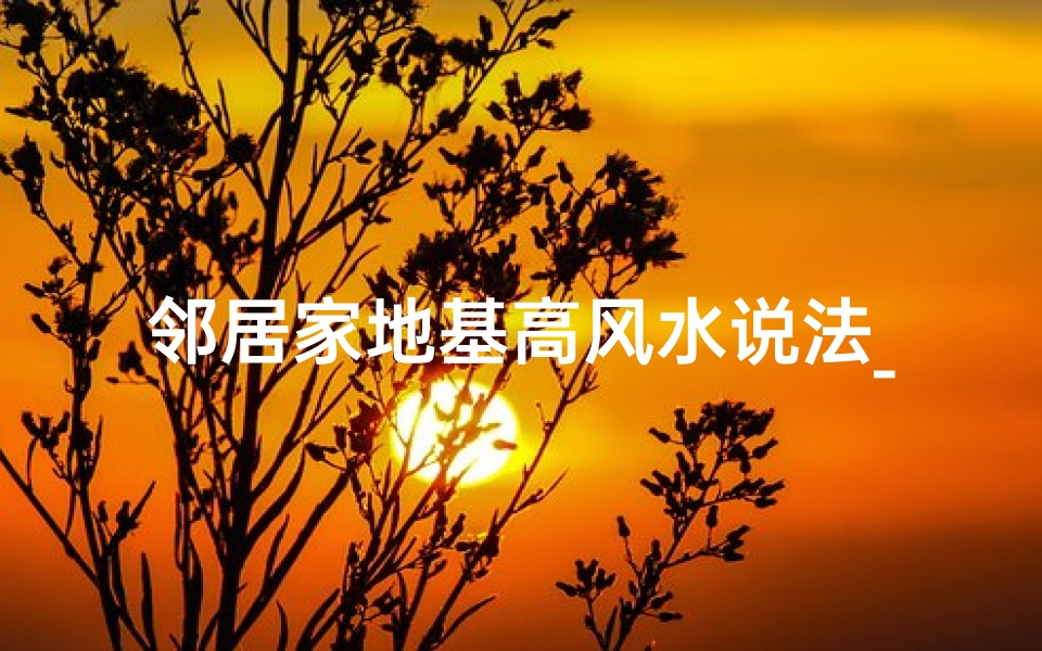 邻居家地基高风水说法_邻居地基过高影响风水？揭秘邻里风水之谜