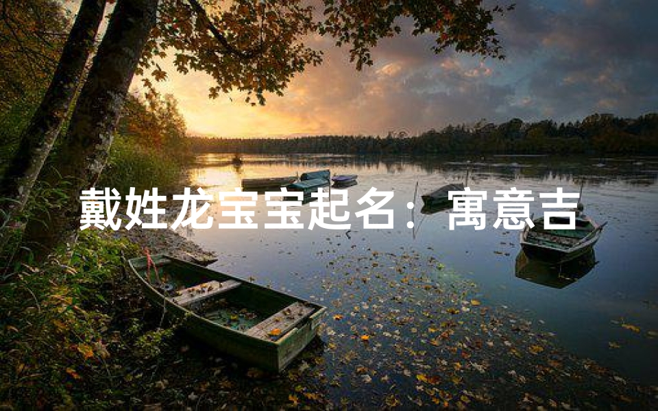 戴姓龙宝宝起名:寓意吉祥,龙腾虎跃