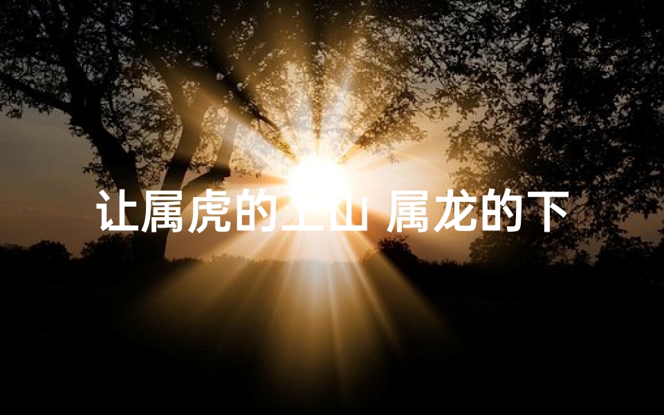 让属虎的上山 属龙的下海