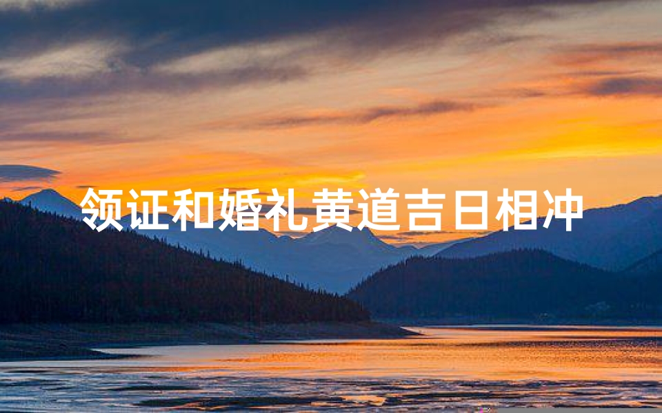 领证和婚礼黄道吉日相冲-领证遇冲喜，婚礼吉日难选？
