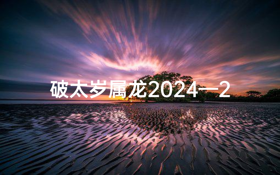 破太岁属龙2024—2022年属龙破太岁怎么化解
