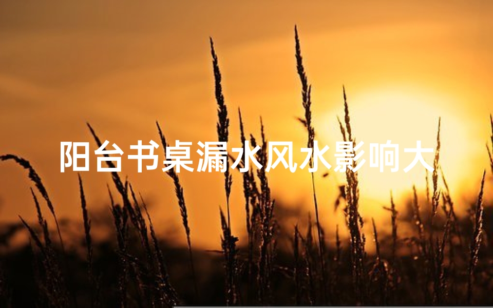 阳台书桌漏水风水影响大吗？