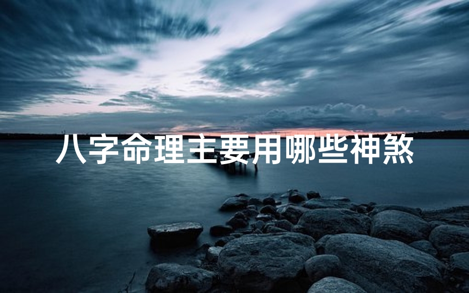 八字命理主要用哪些神煞,八字神煞论命