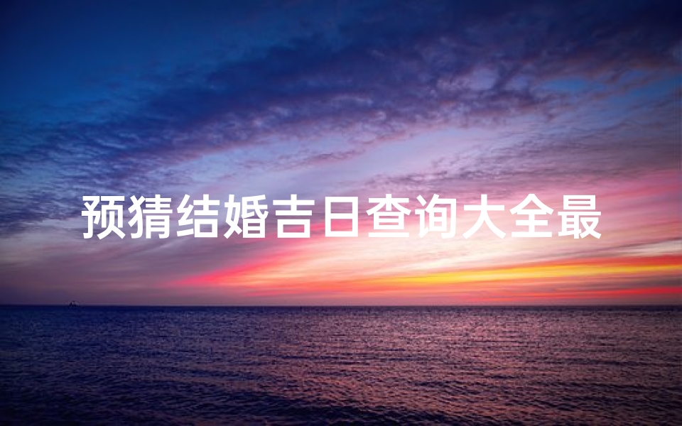 预猜结婚吉日查询大全最新,结婚预测
