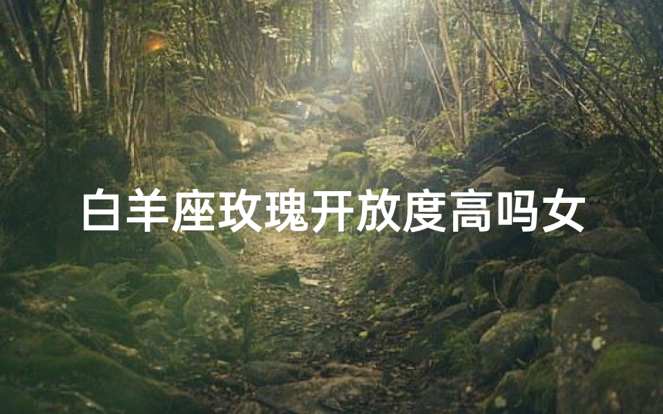 白羊座玫瑰开放度高吗女生(白羊玫瑰绽放,开放度揭秘)