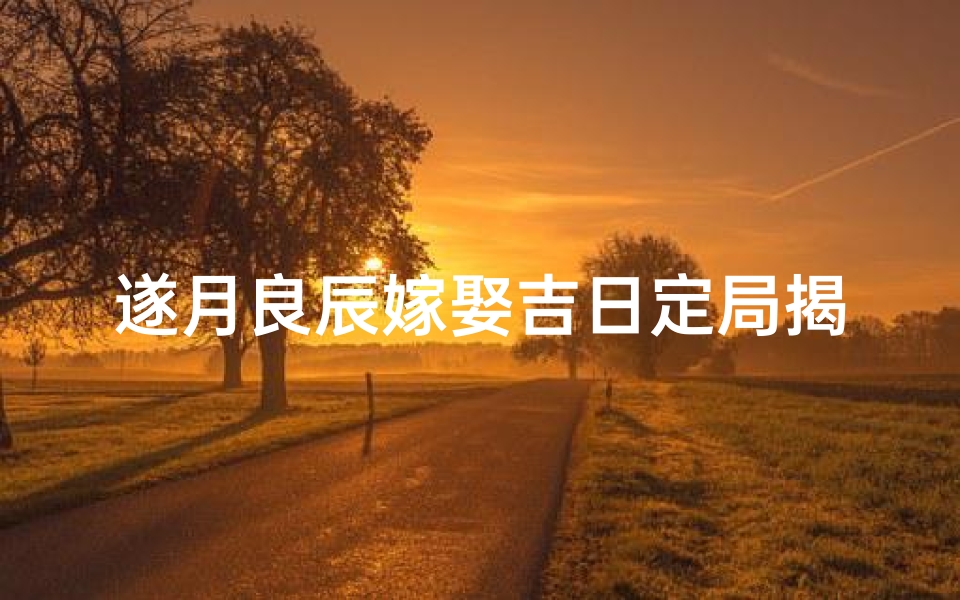 遂月良辰嫁娶吉日定局揭晓