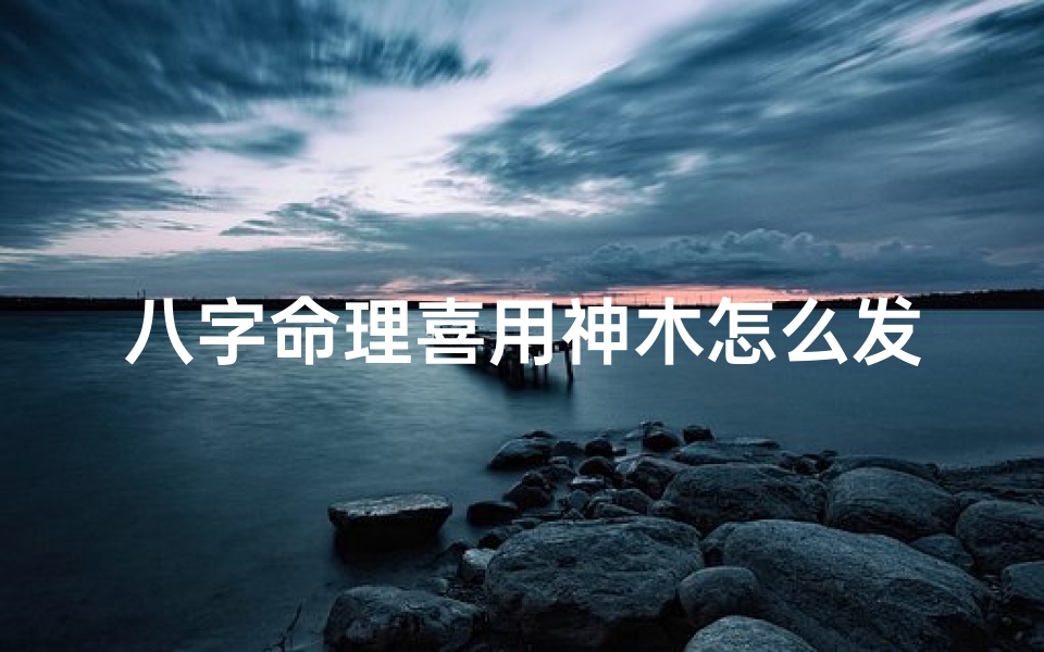 八字命理喜用神木怎么发财(八字命理揭秘:精准识别喜用神,掌握人生运势)