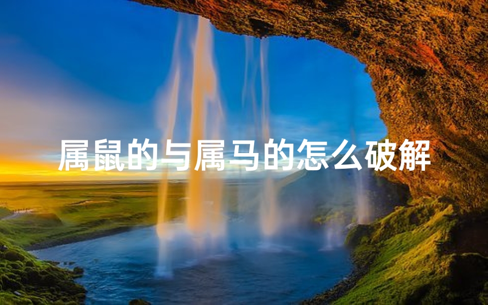 属鼠的与属马的怎么破解-属鼠属马如何破解相冲之谜