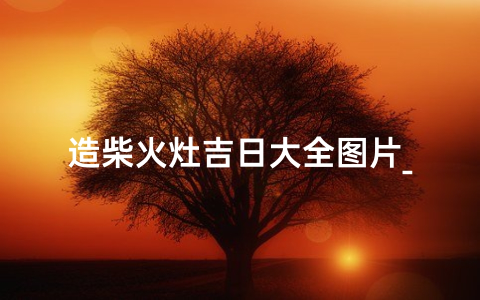造柴火灶吉日大全图片_造柴火灶吉日大全图片高清
