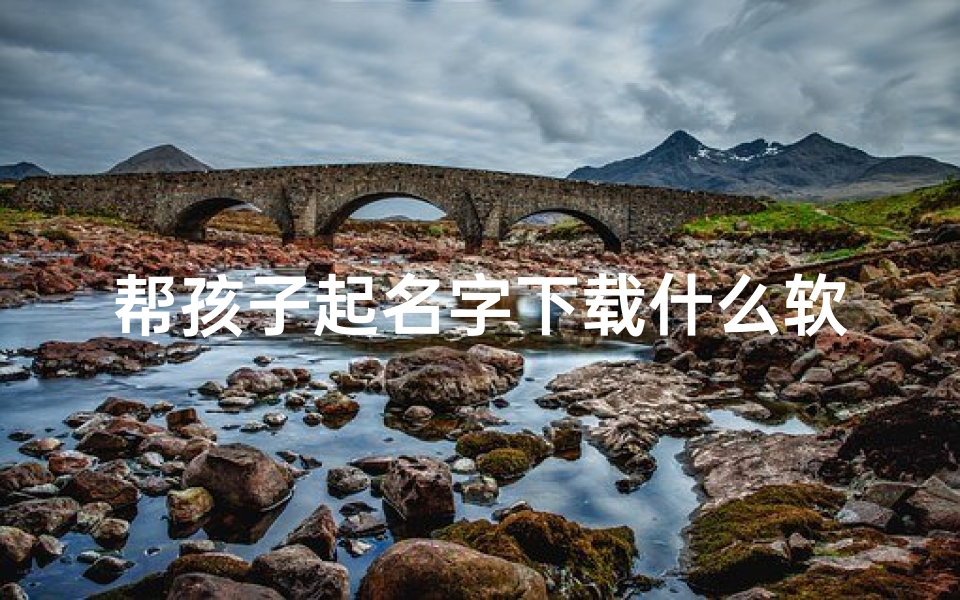 帮孩子起名字下载什么软件、宝宝起名神器:哪个软件帮你找到最佳名字?