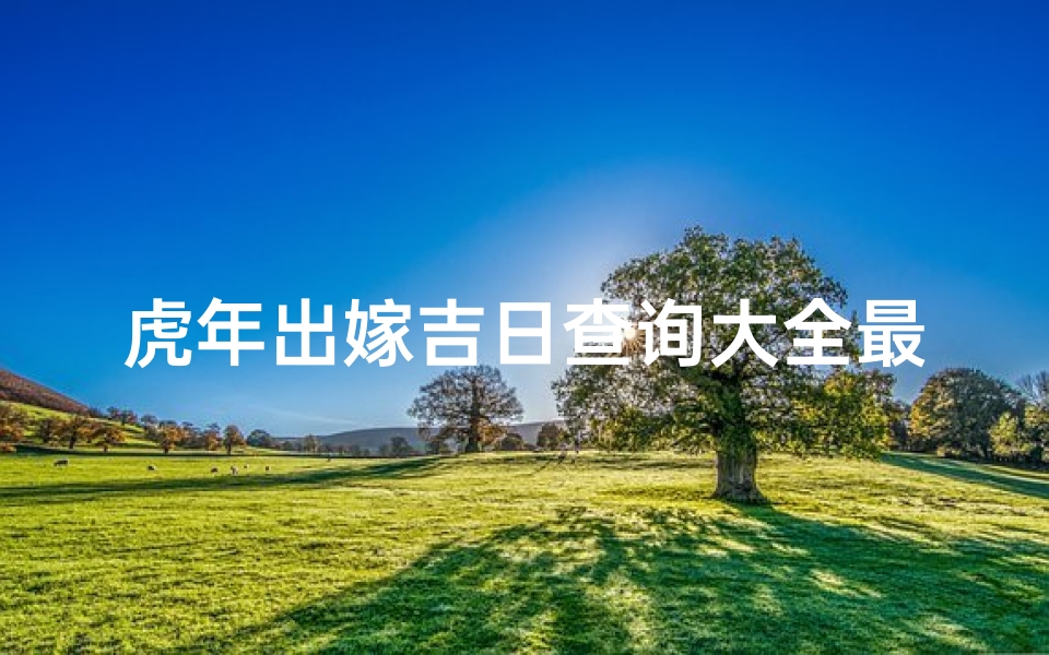 虎年出嫁吉日查询大全最新_《虎年出嫁吉日查询大全:最新吉日推荐汇总》