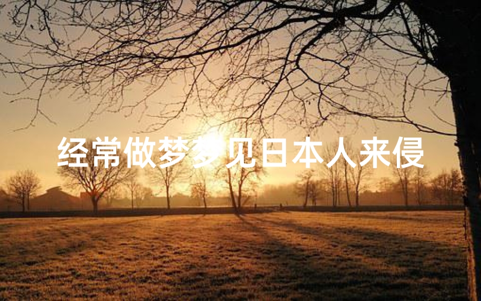 经常做梦梦见日本人来侵略,梦见日本人来侵略自己躲藏