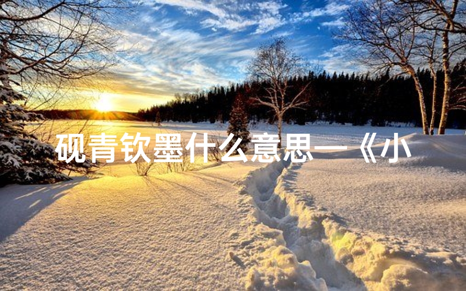 砚青钦墨什么意思—《小孩起名青砚:寓意深远,砚台之韵》