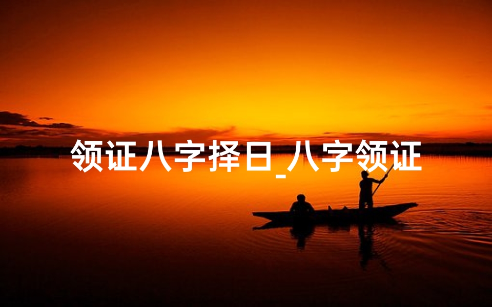 领证八字择日_八字领证吉日：喜结良缘黄道吉时