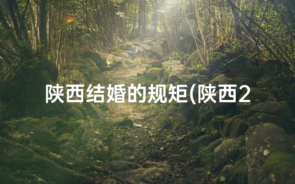 陕西结婚的规矩(陕西2025年结婚吉日一览表：喜结良缘吉时推荐)