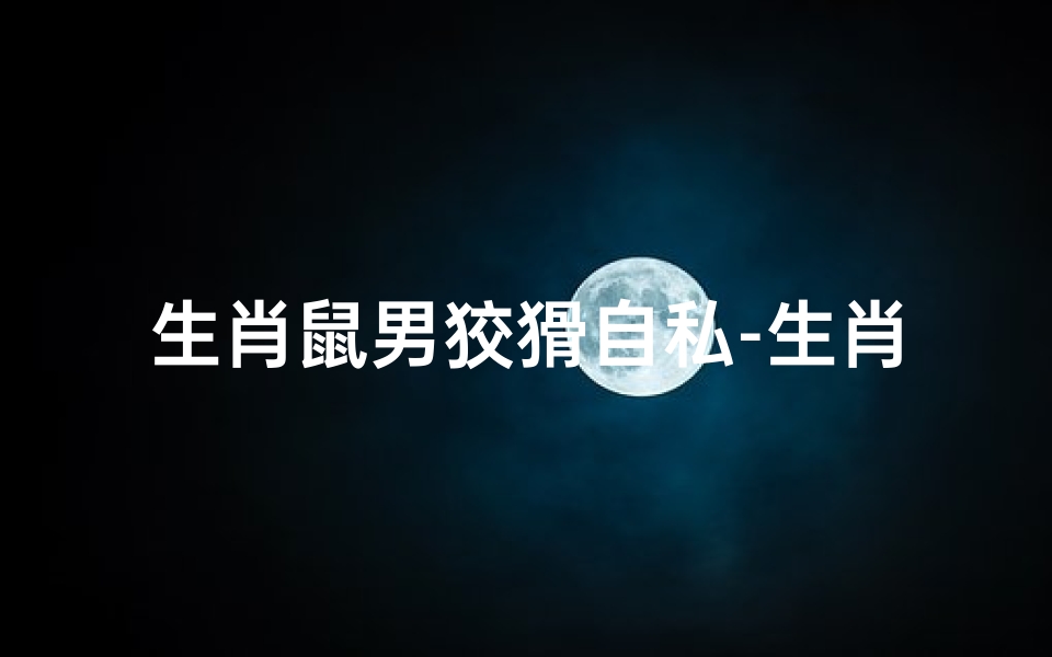 生肖鼠男狡猾自私-生肖鼠男狡猾自私的表现