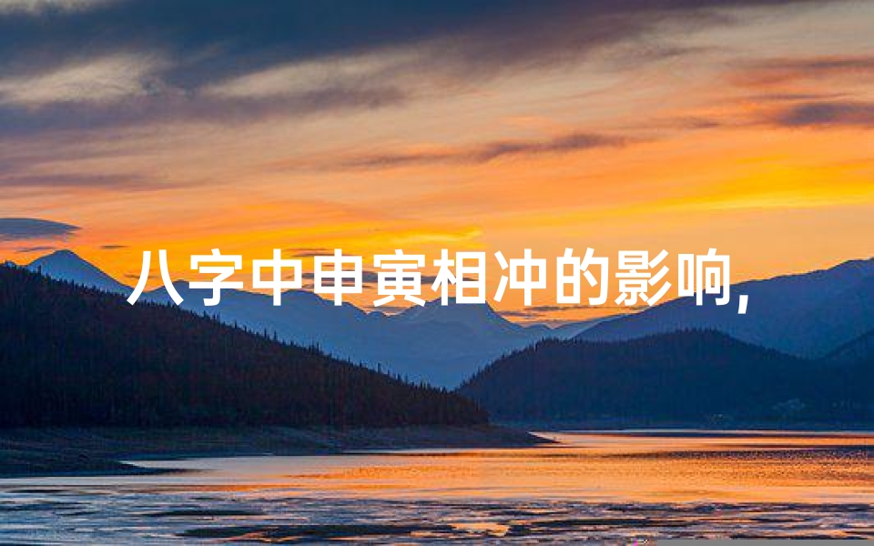 八字中申寅相冲的影响,八字申寅相冲命不长,命运多舛终难逃
