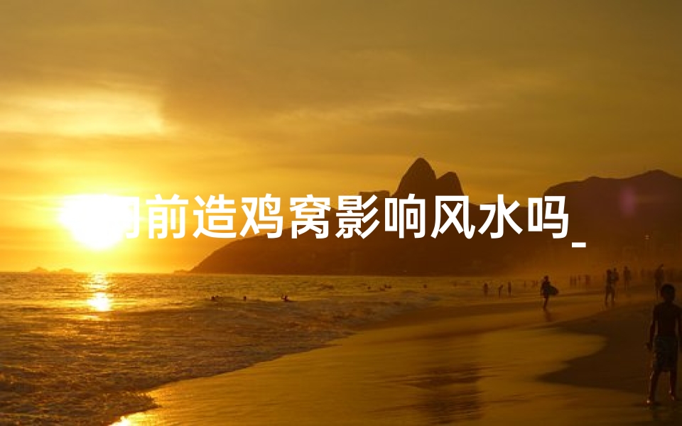 门前造鸡窝影响风水吗_门前养鸡风水