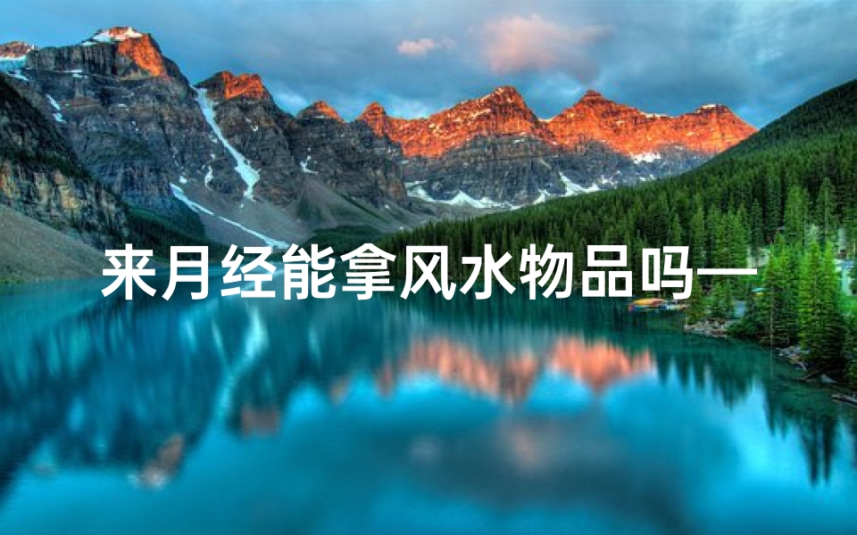 来月经能拿风水物品吗—经期风水禁忌:拿风水物品需谨慎