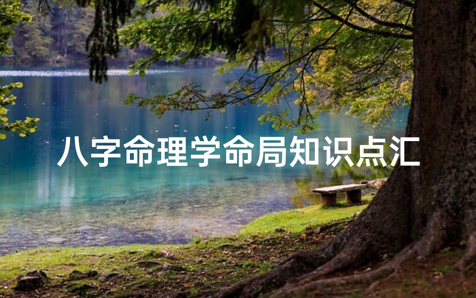 八字命理学命局知识点汇总-八字命理学命局核心知识点精粹汇总