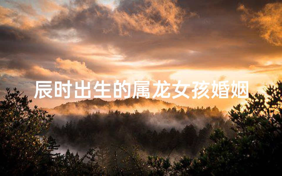 辰时出生的属龙女孩婚姻-属龙时辰佳人喜结良缘