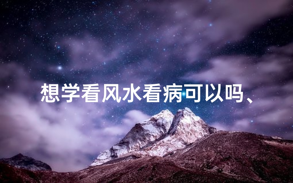 想学看风水看病可以吗、看风水能学吗