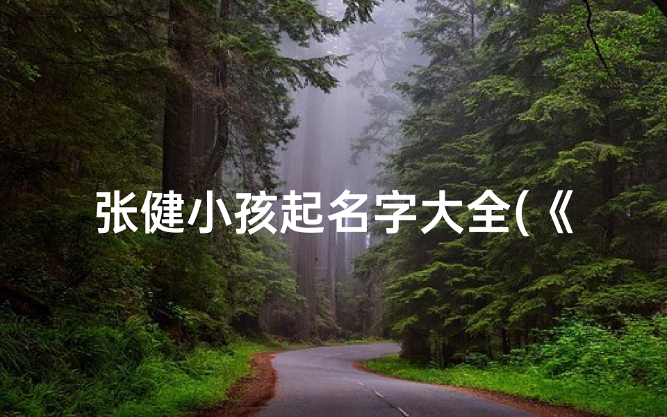 张健小孩起名字大全(《张健小孩起名大全:精选创意美名》)