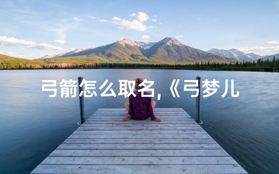 弓箭怎么取名,《弓梦儿:寓意美好,童趣盎然的名字》