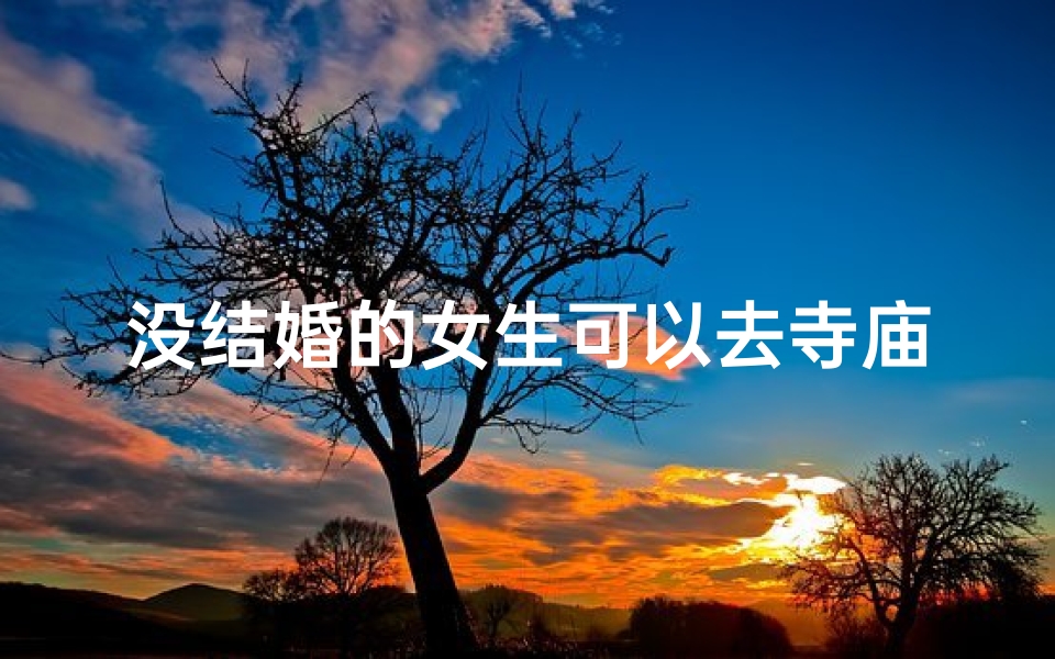 没结婚的女生可以去寺庙吗;未婚必去:寻找心灵净土的神秘寺庙