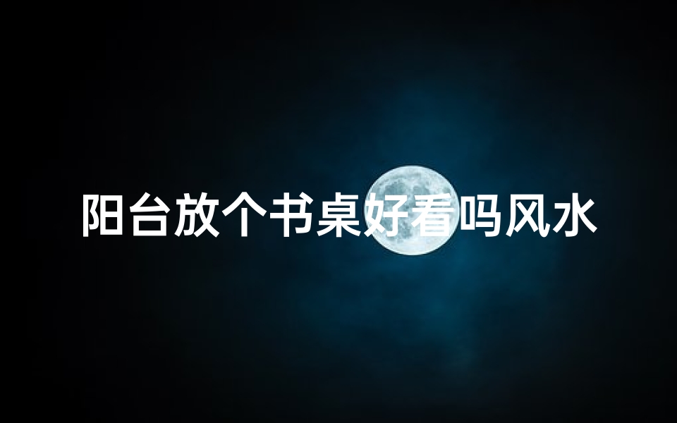 阳台放个书桌好看吗风水好吗