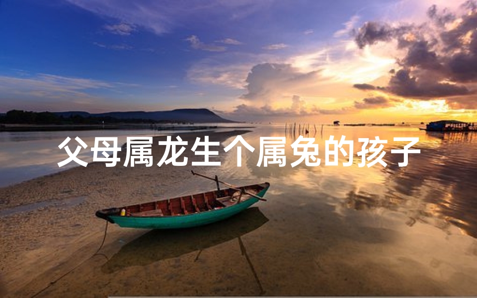 父母属龙生个属兔的孩子好吗;龙凤呈祥:属龙父母喜得金兔宝宝