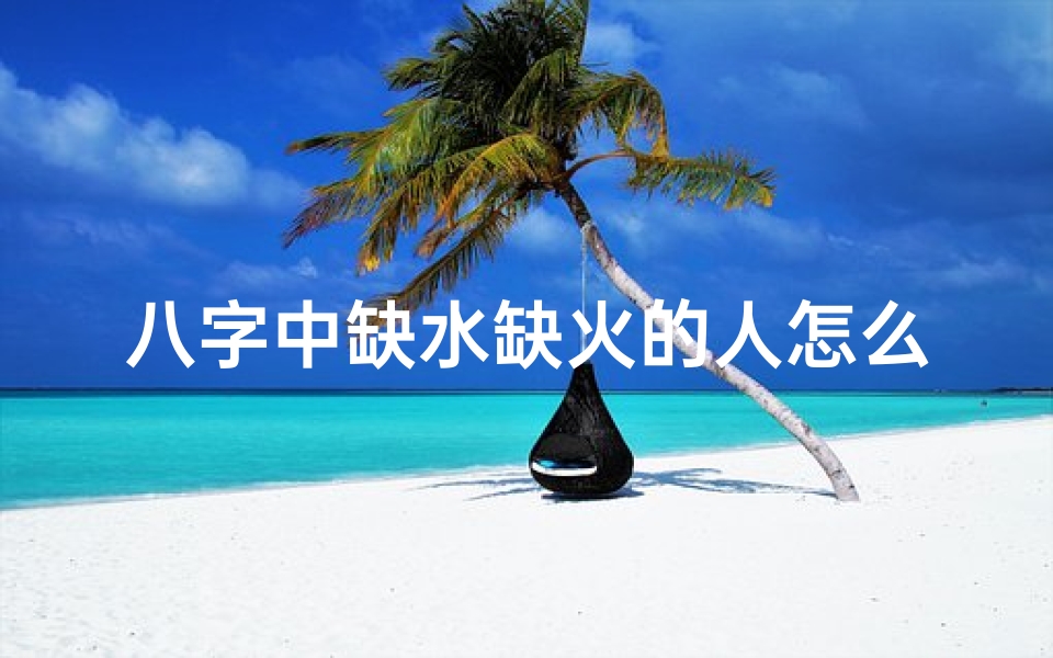 八字中缺水缺火的人怎么补—八字缺水命理缺火,运势提升秘籍大公开