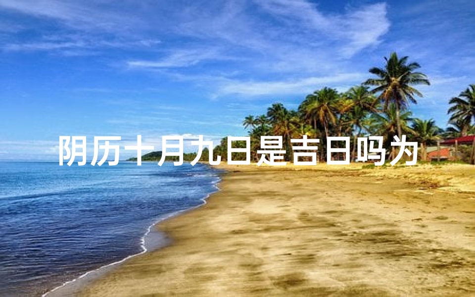 阴历十月九日是吉日吗为什么、阴历十月九日：吉日良辰，宜否？
