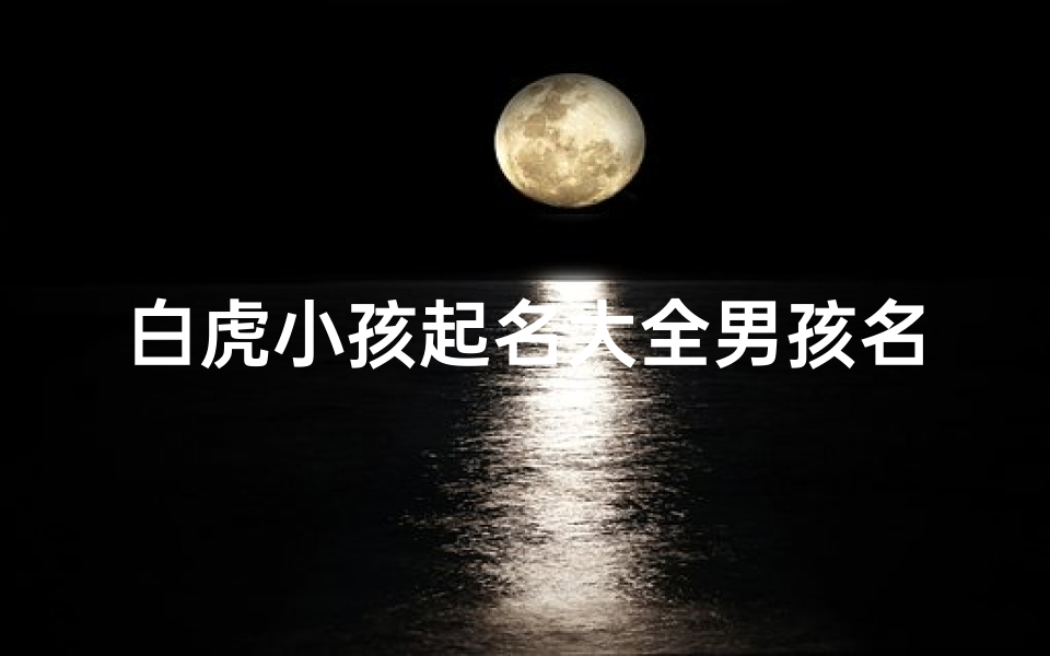 白虎小孩起名大全男孩名字,《白虎小孩起名大全:男孩名字精选集》-优贝算卦网