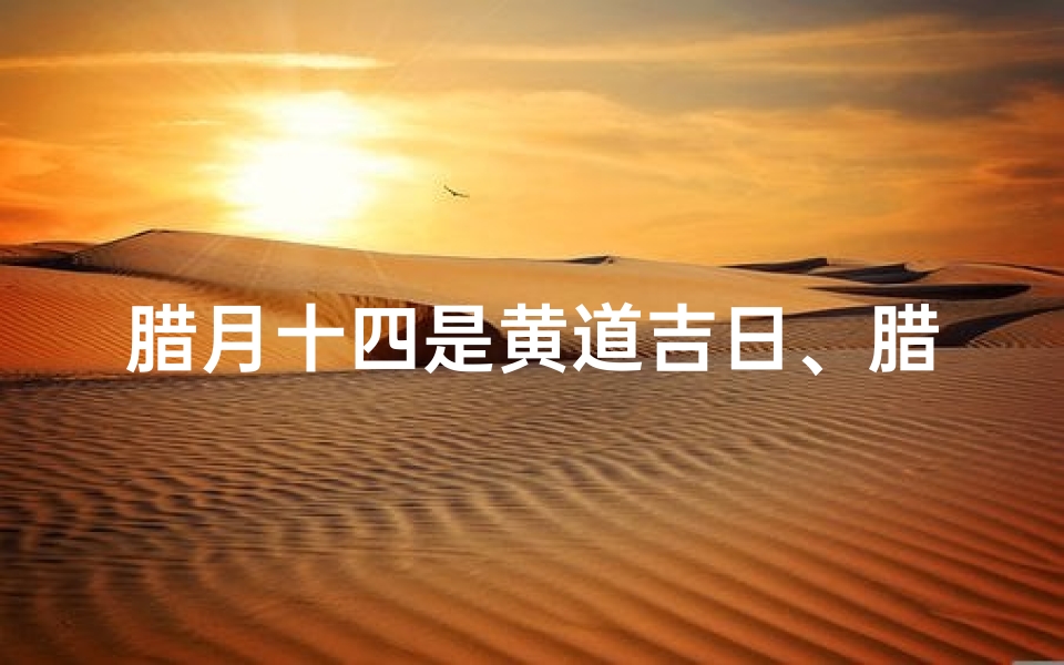 腊月十四是黄道吉日、腊月十四黄道吉日，宜嫁娶纳财，迎祥纳福