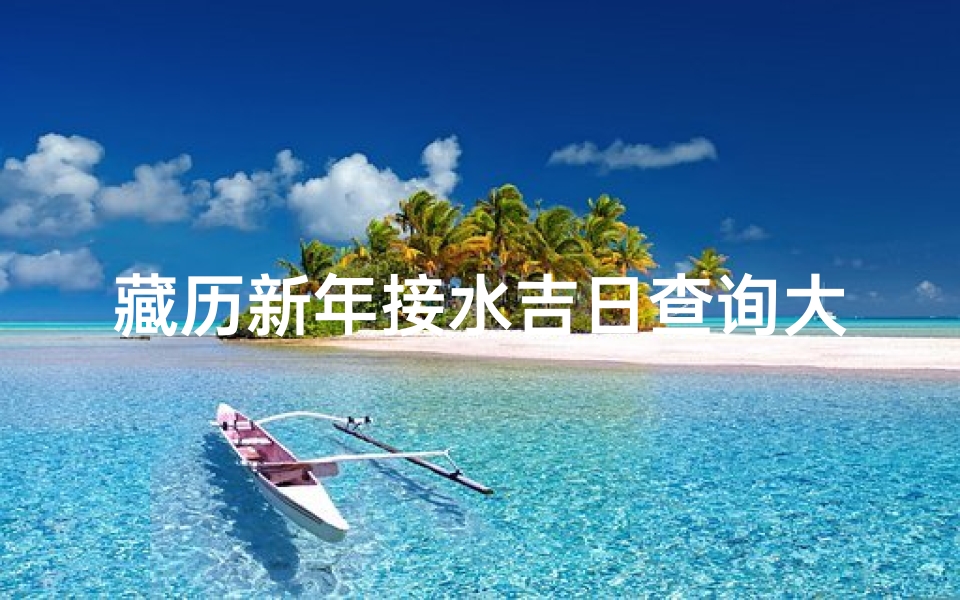 藏历新年接水吉日查询大全;藏历新年接水吉日查询大全攻略
