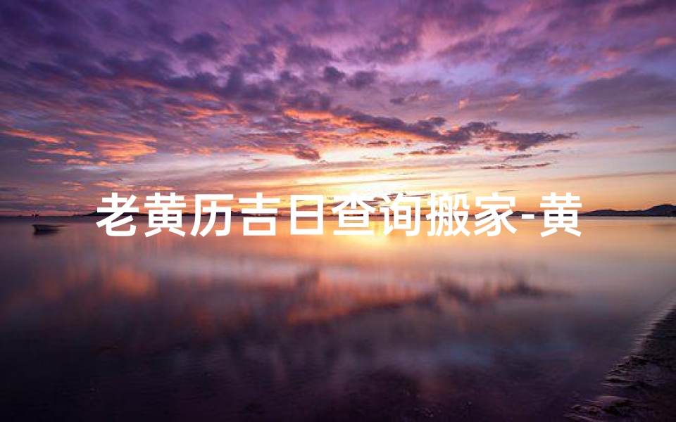 老黄历吉日查询搬家-黄道吉日巧选时,老黄历宜搬家吉日到