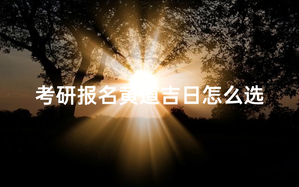 考研报名黄道吉日怎么选、考研报名哪一天