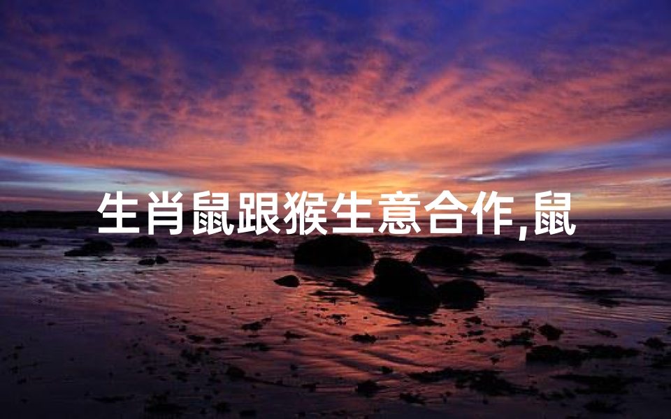 生肖鼠跟猴生意合作,鼠猴联手,共创辉煌合作共赢