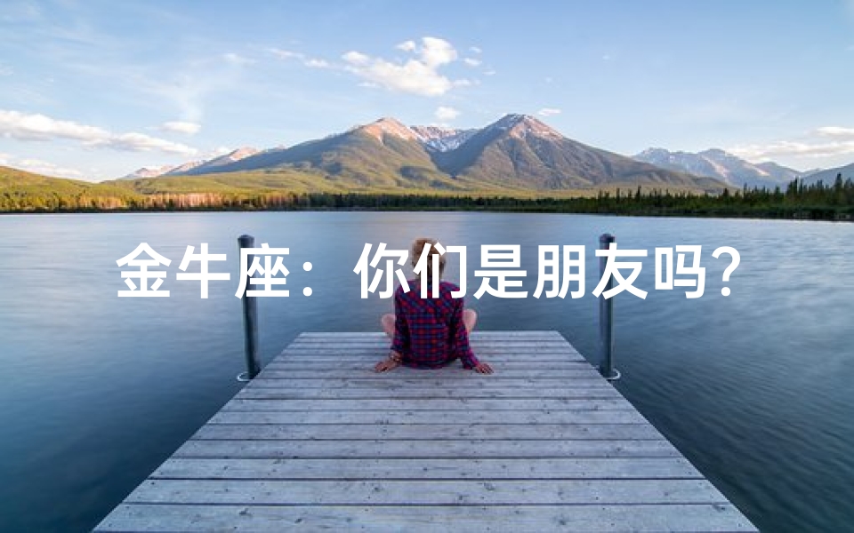 金牛座:你们是朋友吗?真的吗?