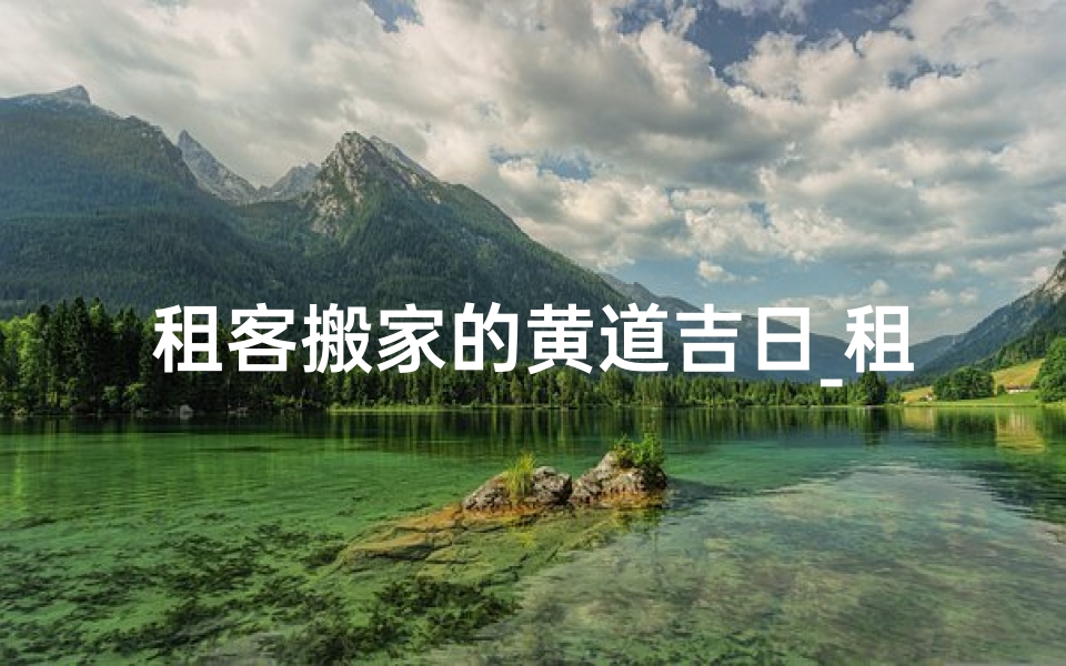 租客搬家的黄道吉日_租房搬家黄历