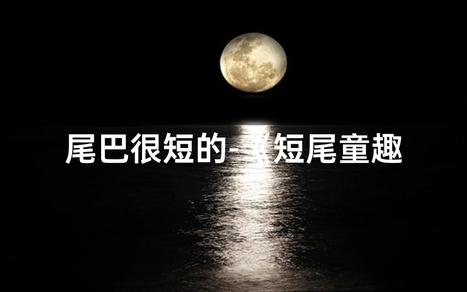 尾巴很短的-《短尾童趣:揭秘尾巴短小孩的独特命名艺术》
