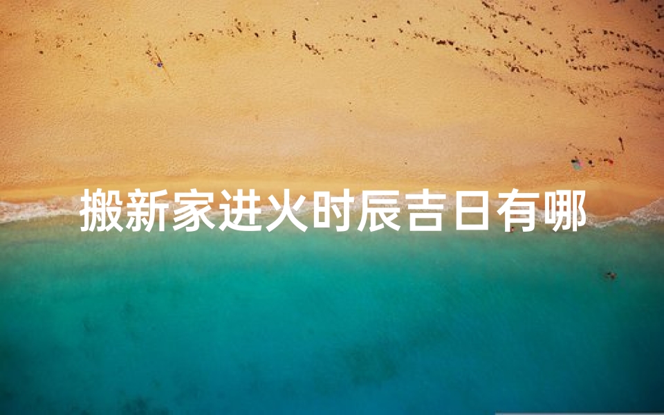 搬新家进火时辰吉日有哪些