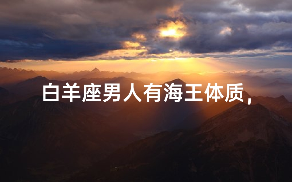 白羊座男人有海王体质,女人喜欢吗?