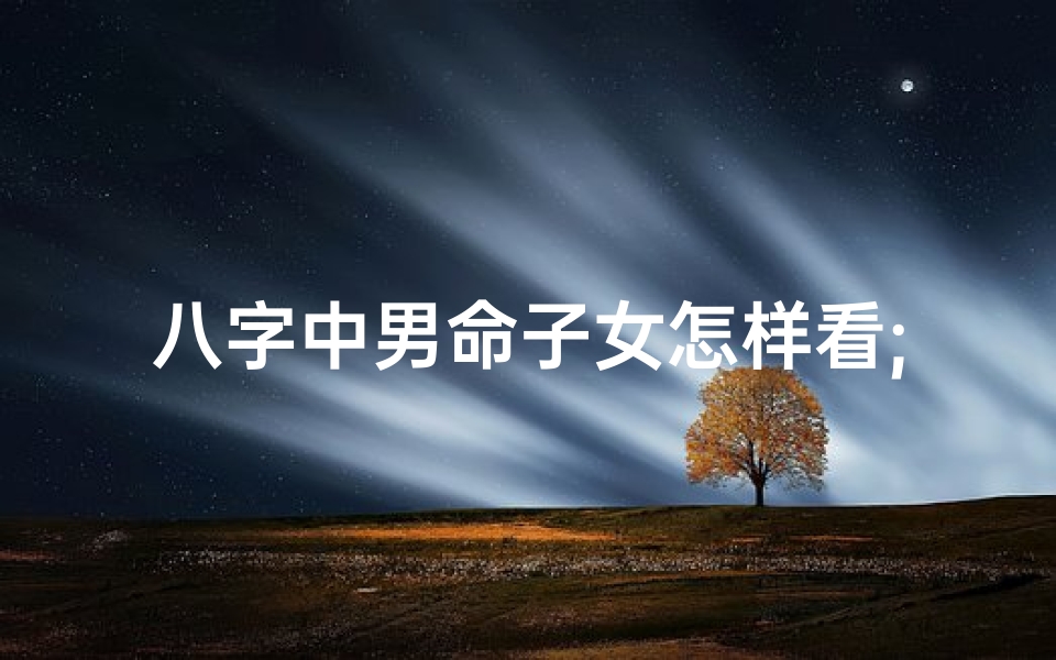 八字中男命子女怎样看;男命八字看子女个数
