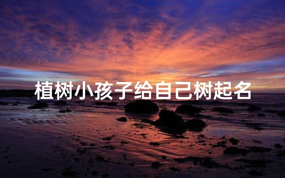 植树小孩子给自己树起名,绿意盎然:小树苗的个性命名之旅