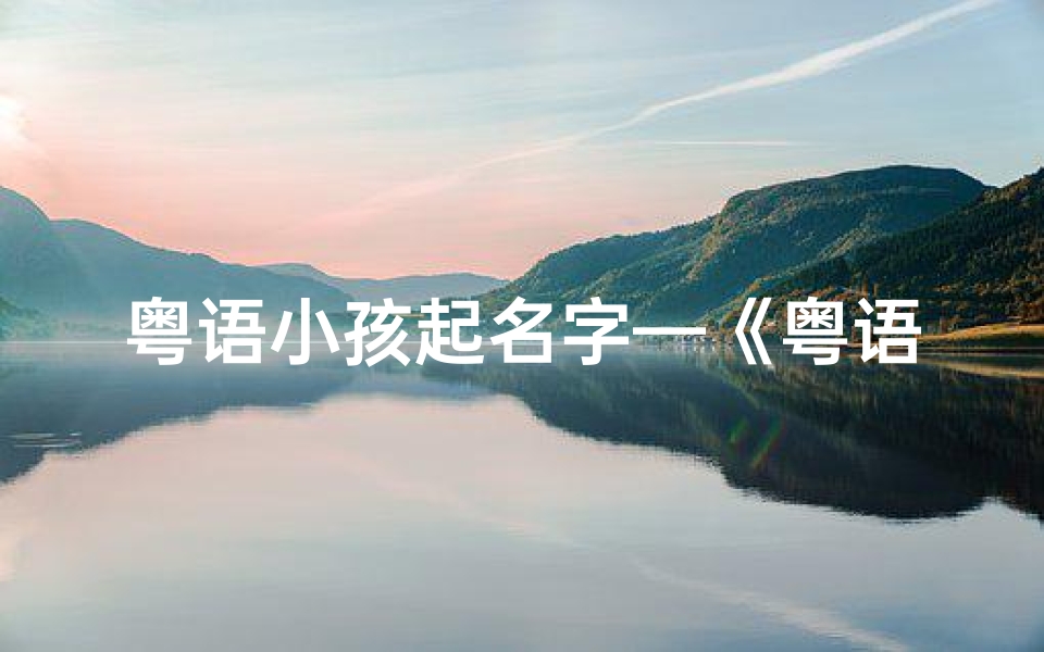 粤语小孩起名字—《粤语魅力：盘点那些萌动人心的小孩名字》