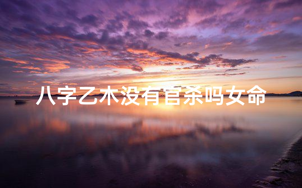 八字乙木没有官杀吗女命—乙木为官是什么意思