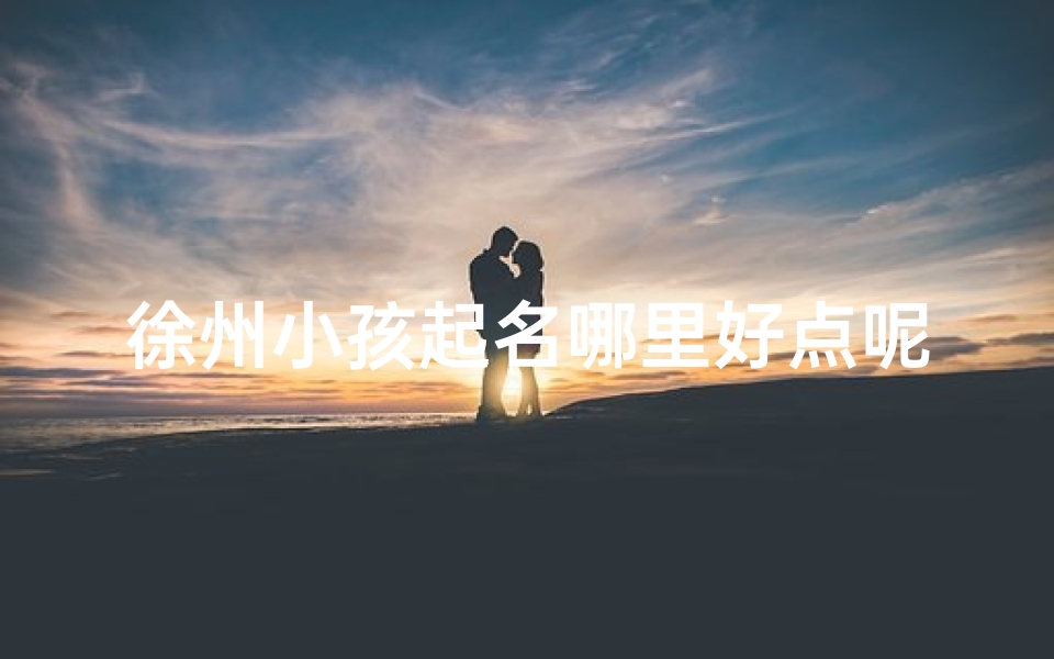 徐州小孩起名哪里好点呢,徐州哪个起名馆最好