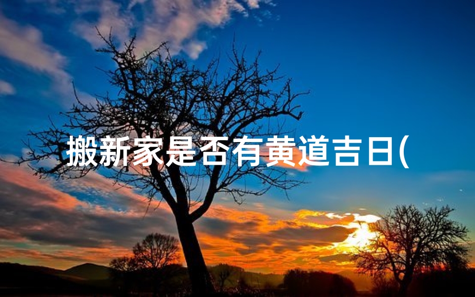 搬新家是否有黄道吉日(搬新家是好事吗)